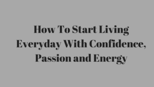 Start Living Everyday With Confidence, Passion and Energy