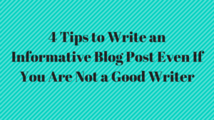 Tips to Write an Informative Blog Post Even If You Are Not a Good Writer