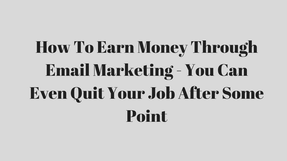 How To Earn Money Through Email Marketing – You Can Even Quit Your Job After Some Point