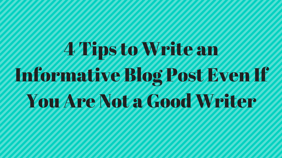 4 Tips to Write an Informative Blog Post Even If You Are Not a Good Writer