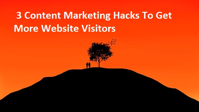 3 Content Marketing Hacks To Get More Website Visitors