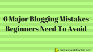 6 Major Blogging Mistakes Beginners Need To Avoid