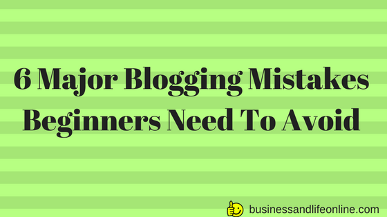 6 Major Blogging Mistakes Beginners Need To Avoid