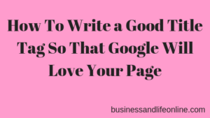 How To Write a Good Title Tag So That Google Will Love Your Page