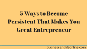 5 Ways to Become Persistent That Makes You Great Entrepreneur