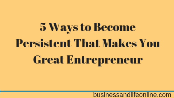 5 Ways to Become Persistent That Makes You Great Entrepreneur