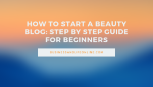 How To Start A Beauty Blog: Step By Step Guide For Beginners